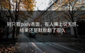 别只看pixiv表面，有人嘴上说无感，结果还是默默翻了很久