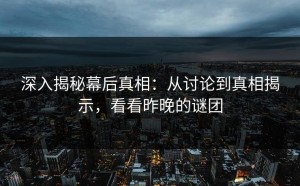 深入揭秘幕后真相：从讨论到真相揭示，看看昨晚的谜团