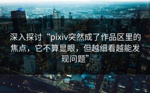 深入探讨“pixiv突然成了作品区里的焦点，它不算显眼，但越细看越能发现问题”