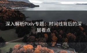 深入解析Pixiv专题：时间线背后的深层看点