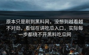 原本只是刷到黑料网，没想到越看越不对劲，看似在讲吃瓜入口，实际每一步都绕不开黑料吃瓜网