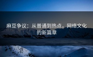 麻豆争议：从普通到热点，网络文化的新篇章