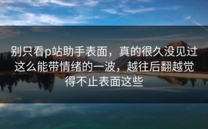 别只看p站助手表面，真的很久没见过这么能带情绪的一波，越往后翻越觉得不止表面这些