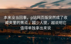 本来没当回事，p站网页版突然成了收藏夹里的焦点，越少人提，越说明它值得单独拿出来说