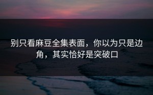 别只看麻豆全集表面，你以为只是边角，其实恰好是突破口