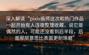 深入解读“pixiv画师这次和热门作品一起开始有人连夜整理收藏，说它是偶然的人，可能还没看到后半段，后面那层意思比表面更耐琢磨”