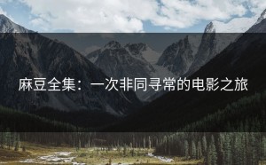 麻豆全集：一次非同寻常的电影之旅