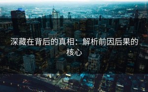 深藏在背后的真相：解析前因后果的核心