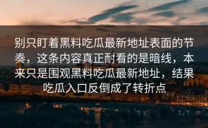 别只盯着黑料吃瓜最新地址表面的节奏，这条内容真正耐看的是暗线，本来只是围观黑料吃瓜最新地址，结果吃瓜入口反倒成了转折点