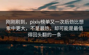 刚刚刷到，pixiv榜单又一次后劲比想象中更大，不是最热，却可能是最值得回头翻的一条