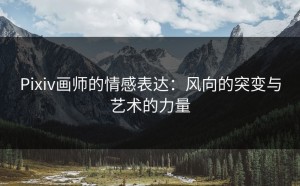 Pixiv画师的情感表达：风向的突变与艺术的力量