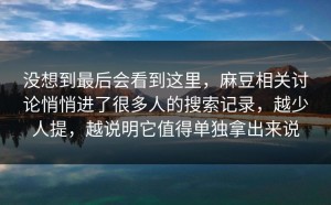 没想到最后会看到这里，麻豆相关讨论悄悄进了很多人的搜索记录，越少人提，越说明它值得单独拿出来说