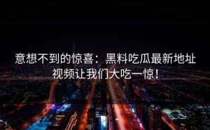 意想不到的惊喜：黑料吃瓜最新地址视频让我们大吃一惊！