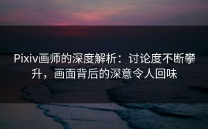 Pixiv画师的深度解析：讨论度不断攀升，画面背后的深意令人回味