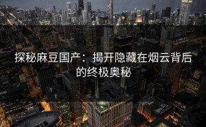 探秘麻豆国产：揭开隐藏在烟云背后的终极奥秘