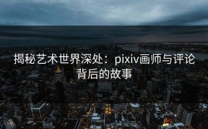 揭秘艺术世界深处：pixiv画师与评论背后的故事