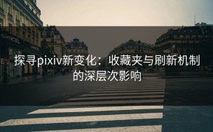 探寻pixiv新变化：收藏夹与刷新机制的深层次影响