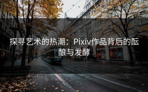 探寻艺术的热潮：Pixiv作品背后的酝酿与发酵