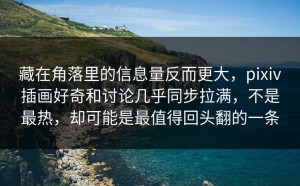 藏在角落里的信息量反而更大，pixiv插画好奇和讨论几乎同步拉满，不是最热，却可能是最值得回头翻的一条