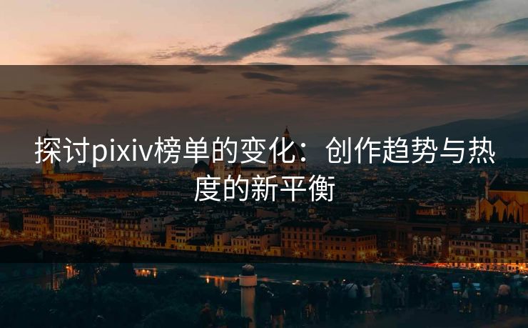 探讨pixiv榜单的变化：创作趋势与热度的新平衡