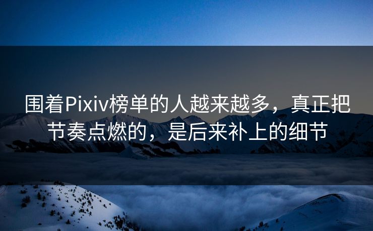 围着Pixiv榜单的人越来越多，真正把节奏点燃的，是后来补上的细节