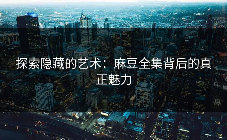 探索隐藏的艺术：麻豆全集背后的真正魅力