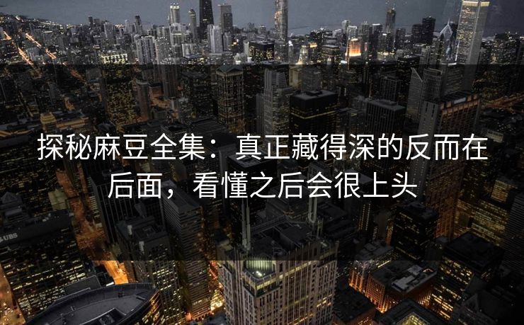 探秘麻豆全集:真正藏得深的反而在后面,看懂之后会很上头 探秘麻豆全集:真正藏得深的反而在后面,看懂之后会很上头