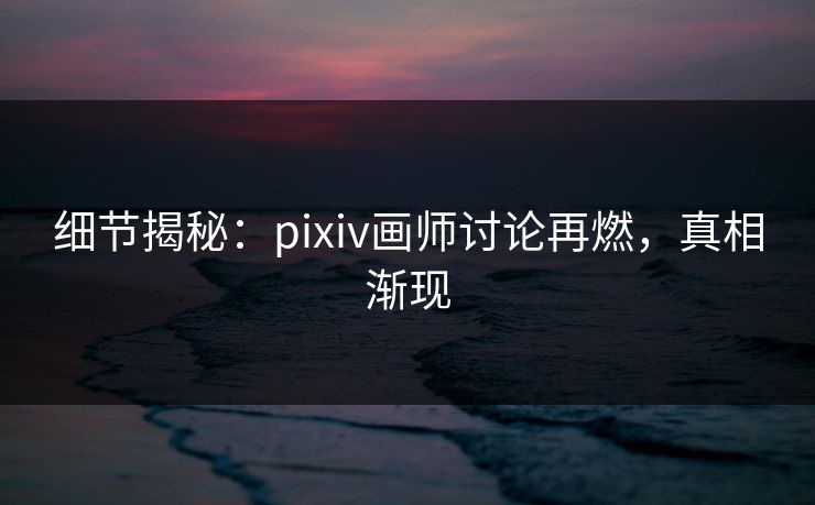 细节揭秘:pixiv画师讨论再燃,真相渐现 细节揭秘:pixiv画师讨论再燃,真相渐现
