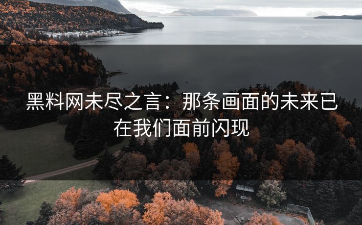 黑料网未尽之言:那条画面的未来已在我们面前闪现 黑料网未尽之言:那条画面的未来已在我们面前闪现