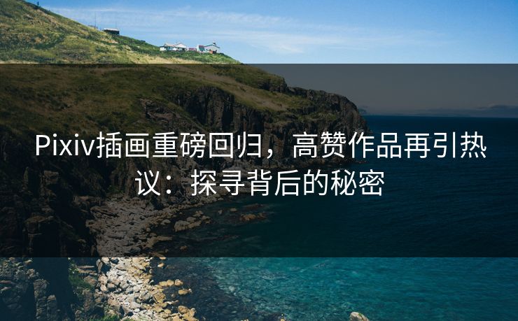 Pixiv插画重磅回归,高赞作品再引热议:探寻背后的秘密 Pixiv插画重磅回归,高赞作品再引热议:探寻背后的秘密