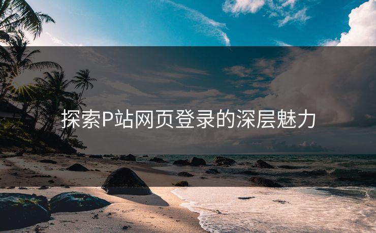 探索P站网页登录的深层魅力