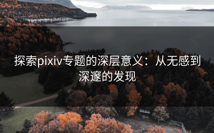 探索pixiv专题的深层意义:从无感到深邃的发现 探索pixiv专题的深层意义:从无感到深邃的发现