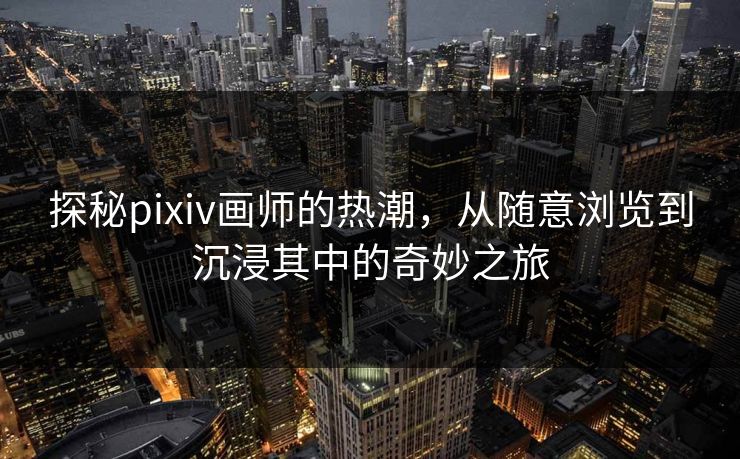 探秘pixiv画师的热潮,从随意浏览到沉浸其中的奇妙之旅 探秘pixiv画师的热潮,从随意浏览到沉浸其中的奇妙之旅