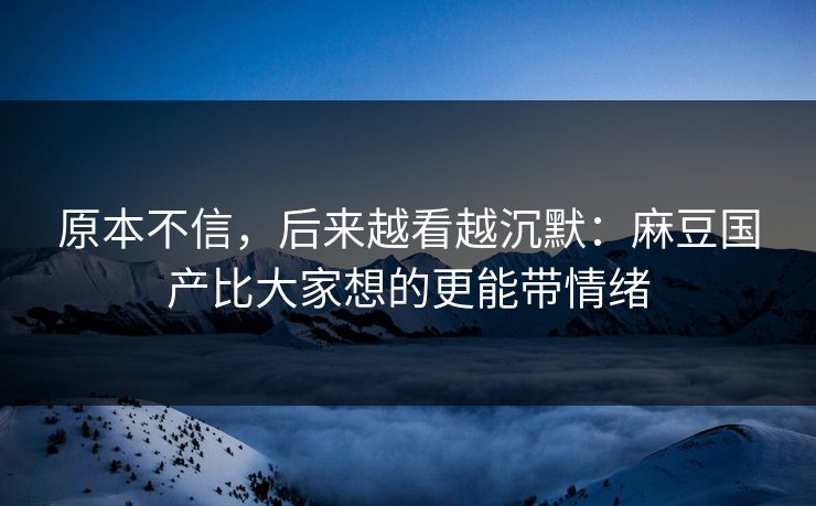 原本不信,后来越看越沉默:麻豆国产比大家想的更能带情绪 原本不信,后来越看越沉默:麻豆国产比大家想的更能带情绪