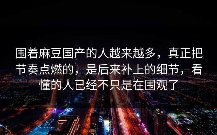 围着麻豆国产的人越来越多，真正把节奏点燃的，是后来补上的细节，看懂的人已经不只是在围观了