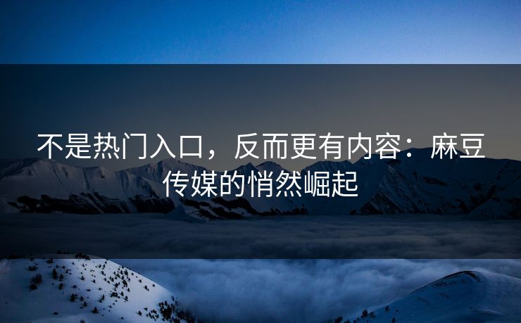 不是热门入口,反而更有内容:麻豆传媒的悄然崛起 不是热门入口,反而更有内容:麻豆传媒的悄然崛起