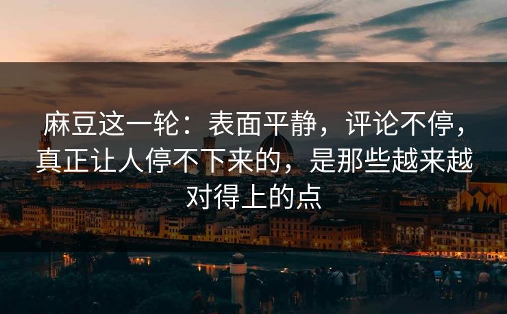 麻豆这一轮:表面平静,评论不停,真正让人停不下来的,是那些越来越对得上的点 麻豆这一轮:表面平静,评论不停,真正让人停不下来的,是那些越来越对得上的点