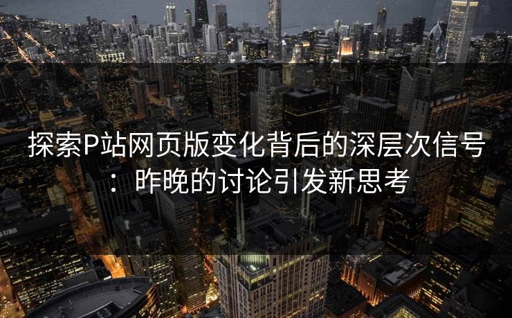探索P站网页版变化背后的深层次信号:昨晚的讨论引发新思考 探索P站网页版变化背后的深层次信号:昨晚的讨论引发新思考