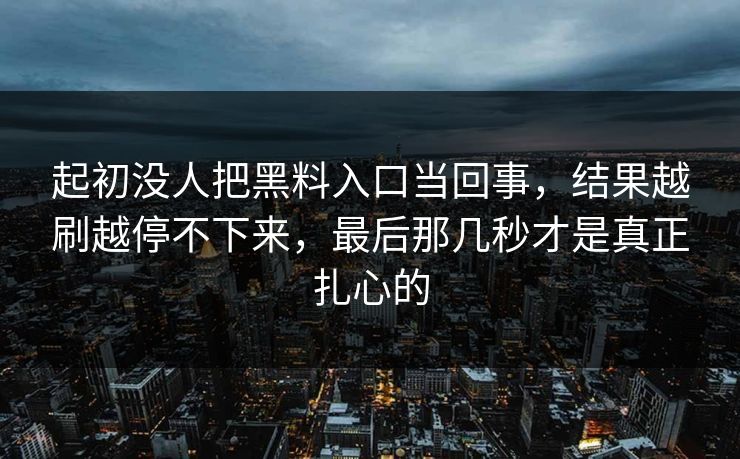 起初没人把黑料入口当回事,结果越刷越停不下来,最后那几秒才是真正扎心的 起初没人把黑料入口当回事,结果越刷越停不下来,最后那几秒才是真正扎心的