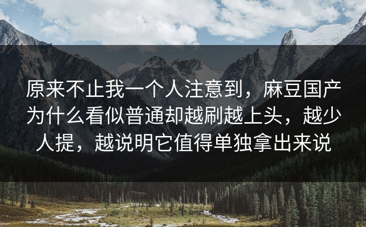 原来不止我一个人注意到，麻豆国产为什么看似普通却越刷越上头，越少人提，越说明它值得单独拿出来说