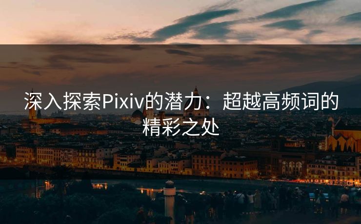 深入探索Pixiv的潜力：超越高频词的精彩之处