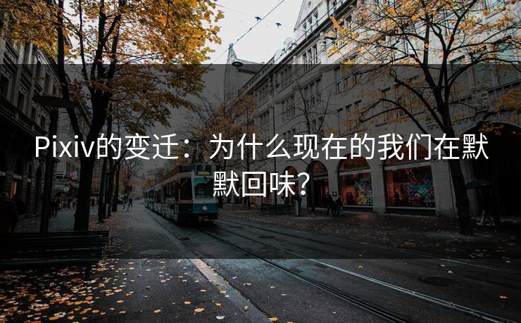 Pixiv的变迁：为什么现在的我们在默默回味？