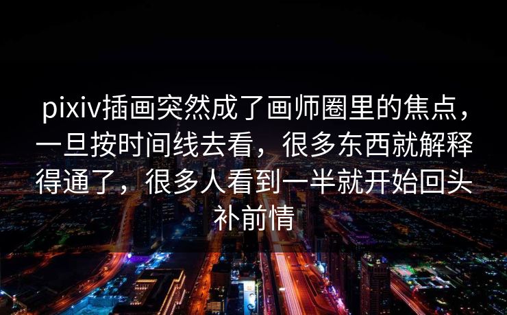 pixiv插画突然成了画师圈里的焦点,一旦按时间线去看,很多东西就解释得通了,很多人看到一半就开始回头补前情 pixiv插画突然成了画师圈里的焦点,一旦按时间线去看,很多东西就解释得通了,很多人看到一半就开始回头补前情