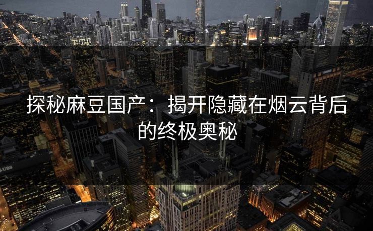 探秘麻豆国产：揭开隐藏在烟云背后的终极奥秘