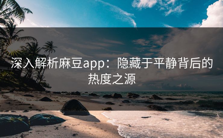 深入解析麻豆app：隐藏于平静背后的热度之源