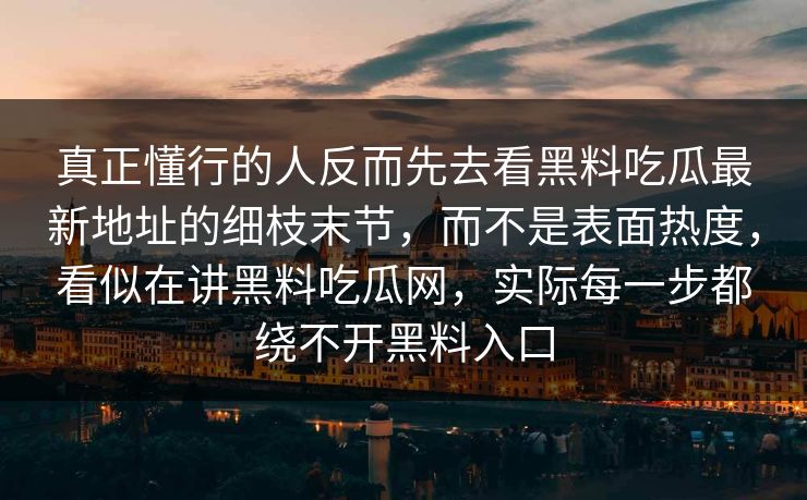 真正懂行的人反而先去看黑料吃瓜最新地址的细枝末节，而不是表面热度，看似在讲黑料吃瓜网，实际每一步都绕不开黑料入口