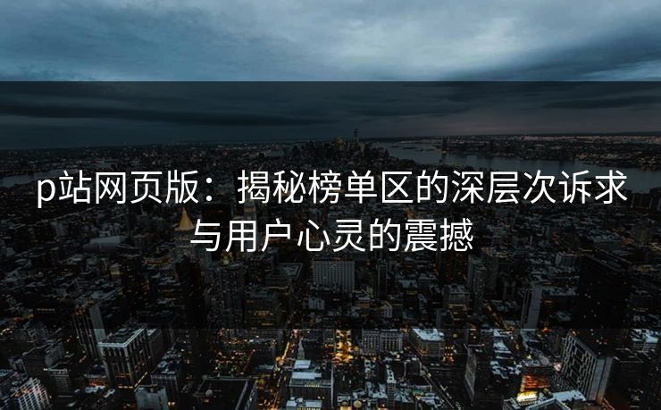 p站网页版：揭秘榜单区的深层次诉求与用户心灵的震撼