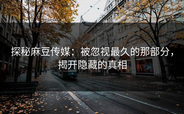 探秘麻豆传媒：被忽视最久的那部分，揭开隐藏的真相