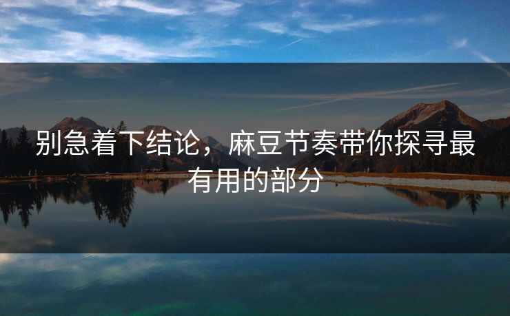 别急着下结论,麻豆节奏带你探寻最有用的部分 别急着下结论,麻豆节奏带你探寻最有用的部分