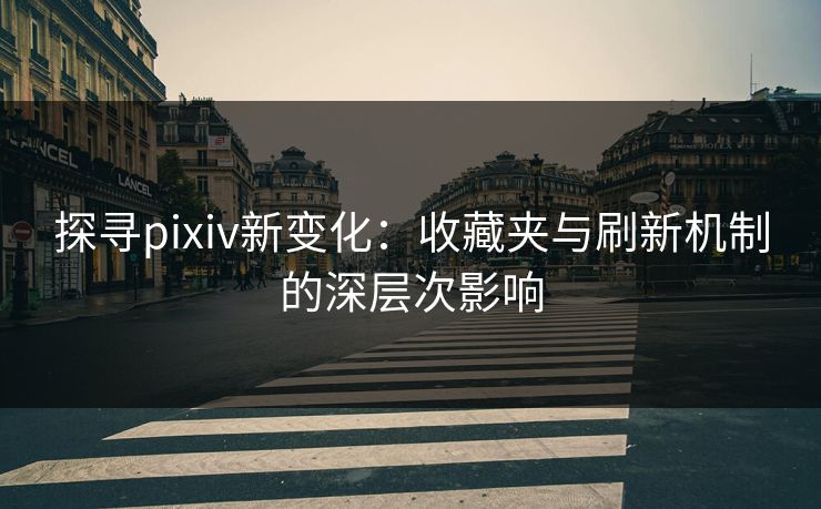 探寻pixiv新变化：收藏夹与刷新机制的深层次影响